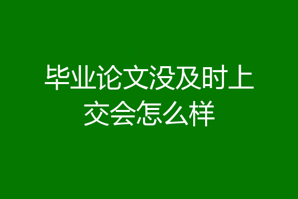 毕业论文没及时上交会怎么样