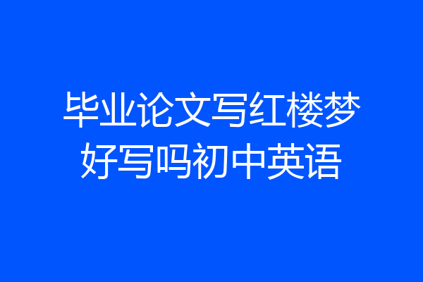 毕业论文写红楼梦好写吗初中英语