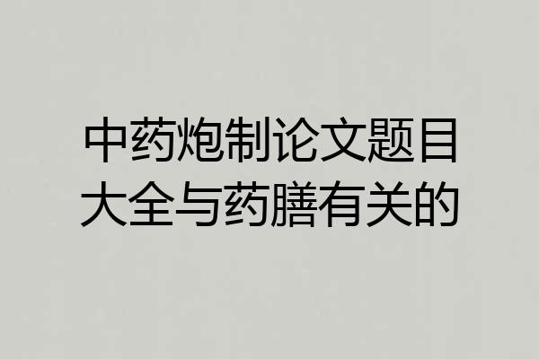 中药炮制论文题目大全与药膳有关的