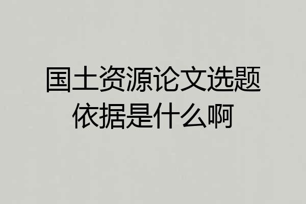国土资源论文选题依据是什么啊