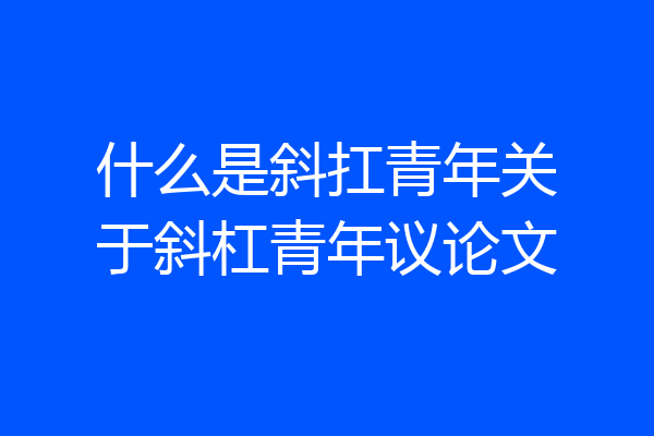 什么是斜扛青年关于斜杠青年议论文