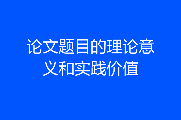 论文题目的理论意义和实践价值
