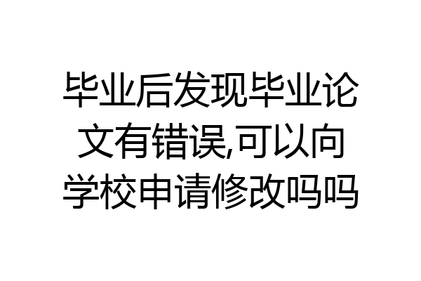 毕业后发现毕业论文有错误,可以向学校申请修改吗吗