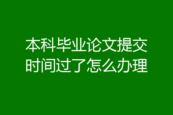 本科毕业论文提交时间过了怎么办理
