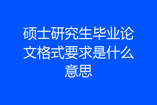 硕士研究生毕业论文格式要求是什么意思