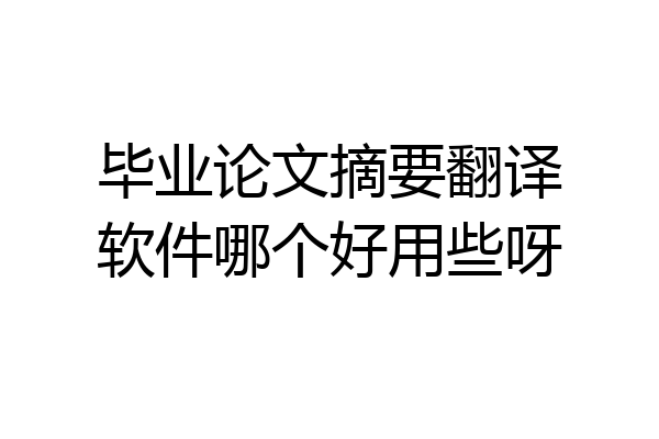 毕业论文摘要翻译软件哪个好用些呀