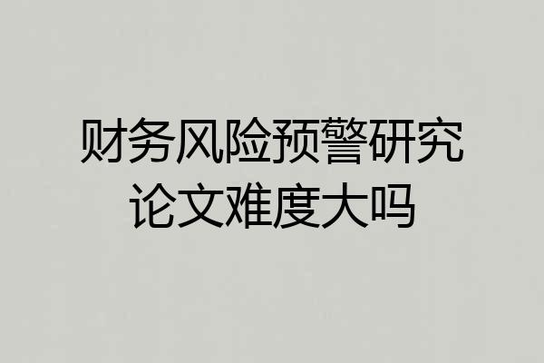 财务风险预警研究论文难度大吗