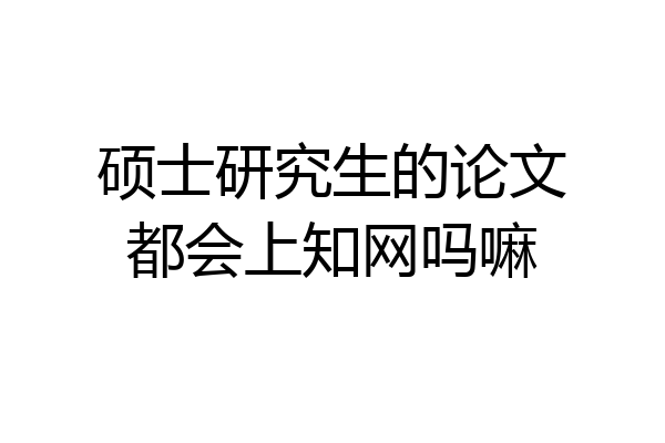 硕士研究生的论文都会上知网吗嘛