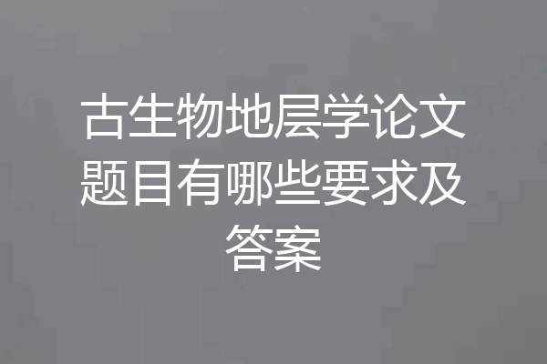 古生物地层学论文题目有哪些要求及答案