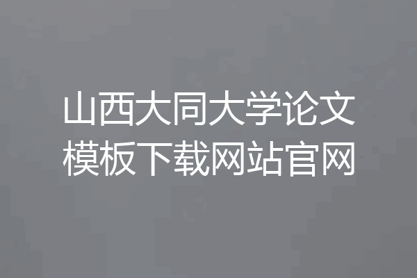 山西大同大学论文模板下载网站官网