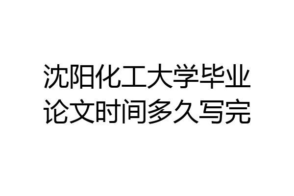 沈阳化工大学毕业论文时间多久写完