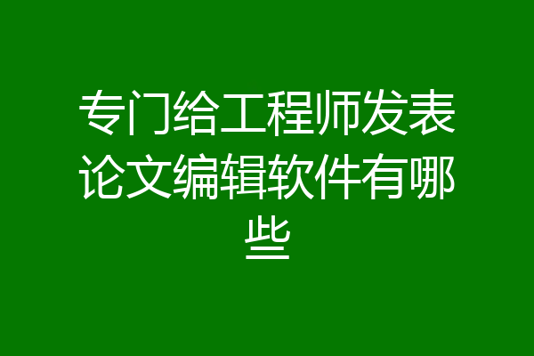 专门给工程师发表论文编辑软件有哪些