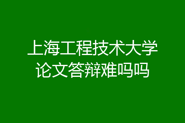 上海工程技术大学论文答辩难吗吗