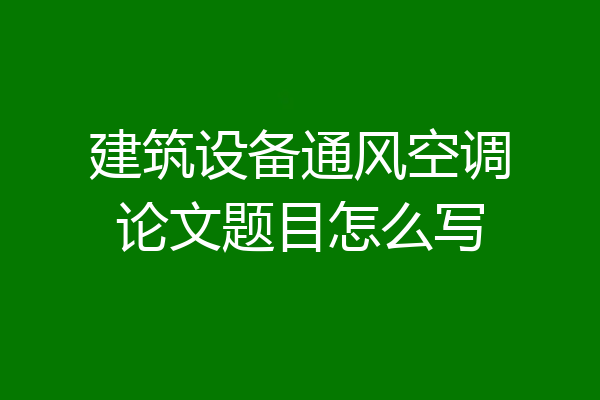 建筑设备通风空调论文题目怎么写