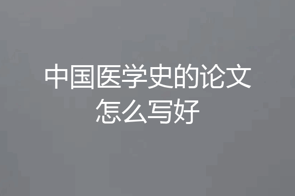中国医学史的论文怎么写好