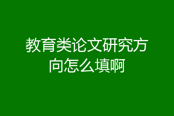 教育类论文研究方向怎么填啊