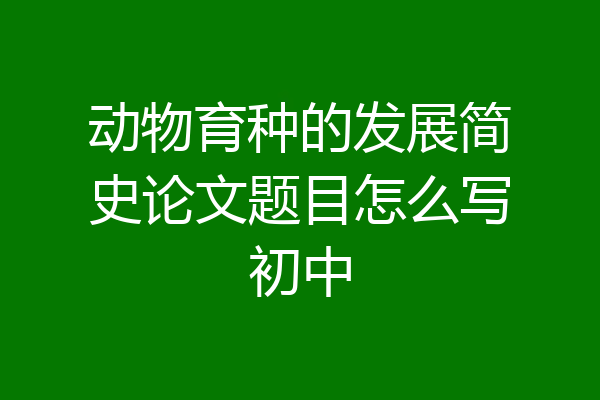 动物育种的发展简史论文题目怎么写初中
