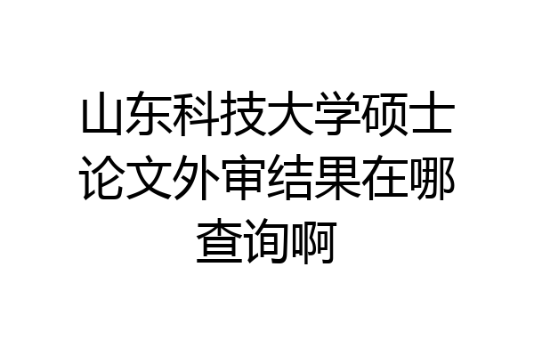 山东科技大学硕士论文外审结果在哪查询啊