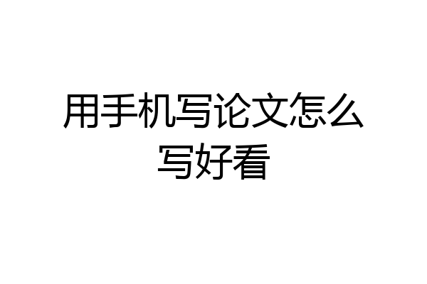 用手机写论文怎么写好看
