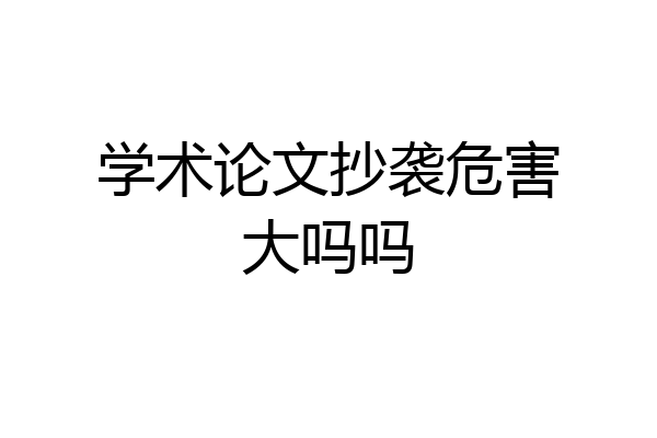 学术论文抄袭危害大吗吗