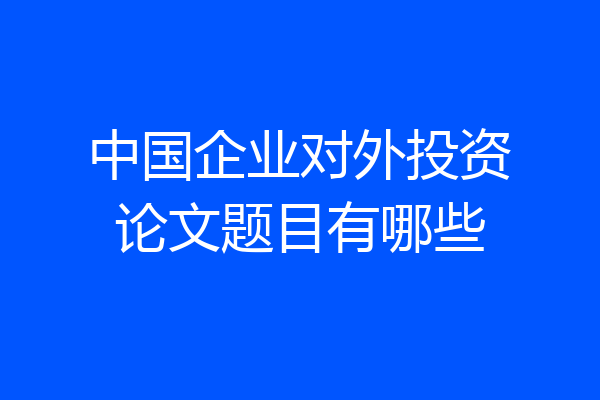 中国企业对外投资论文题目有哪些
