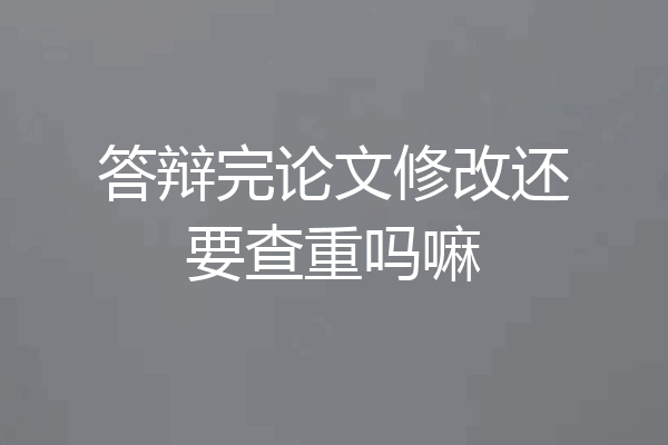答辩完论文修改还要查重吗嘛