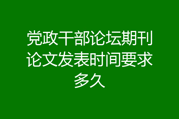 党政干部论坛期刊论文发表时间要求多久