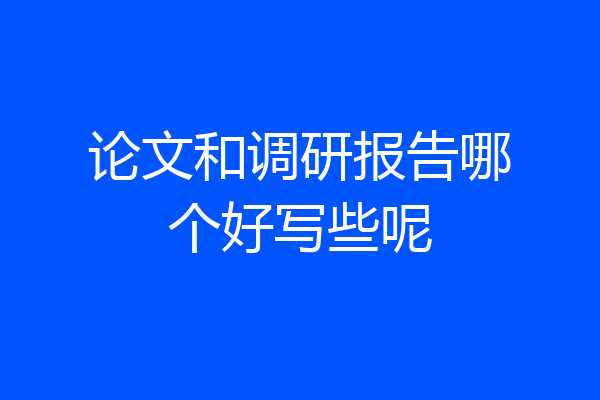 论文和调研报告哪个好写些呢