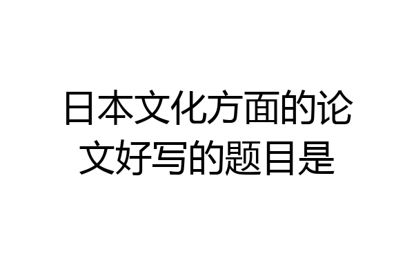 日本文化方面的论文好写的题目是