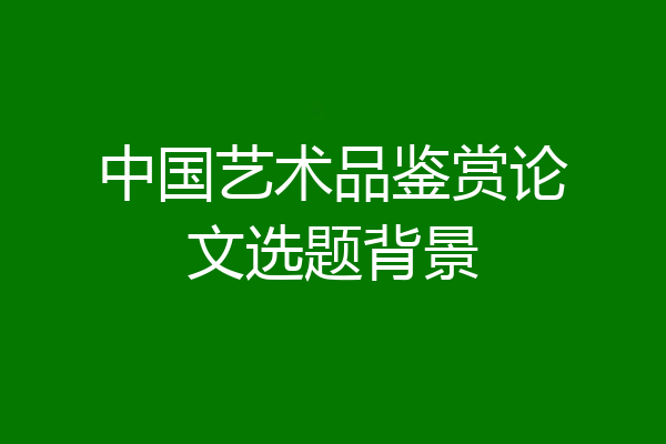 中国艺术品鉴赏论文选题背景