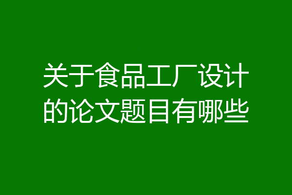 关于食品工厂设计的论文题目有哪些