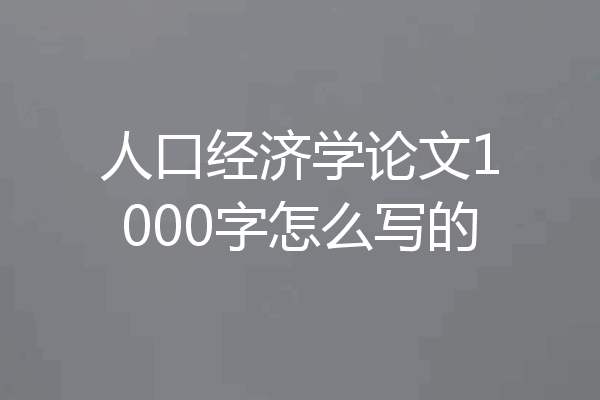 人口经济学论文1000字怎么写的