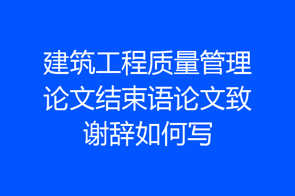 建筑工程质量管理论文结束语论文致谢辞如何写