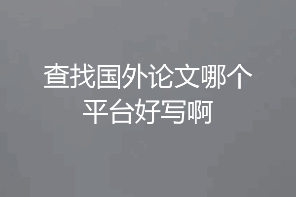 查找国外论文哪个平台好写啊