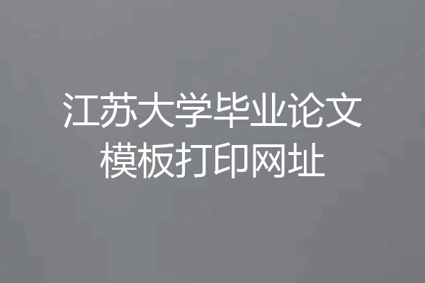 江苏大学毕业论文模板打印网址