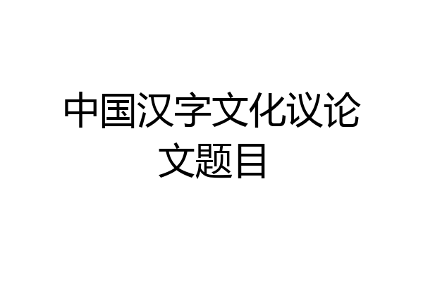 中国汉字文化议论文题目