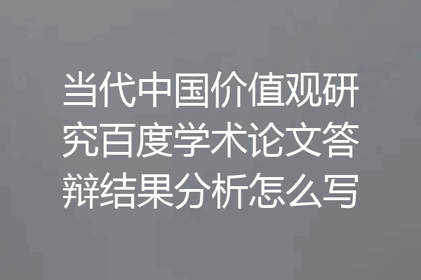 当代中国价值观研究百度学术论文答辩结果分析怎么写