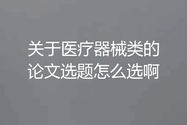 关于医疗器械类的论文选题怎么选啊