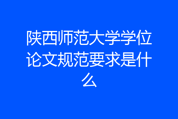 陕西师范大学学位论文规范要求是什么