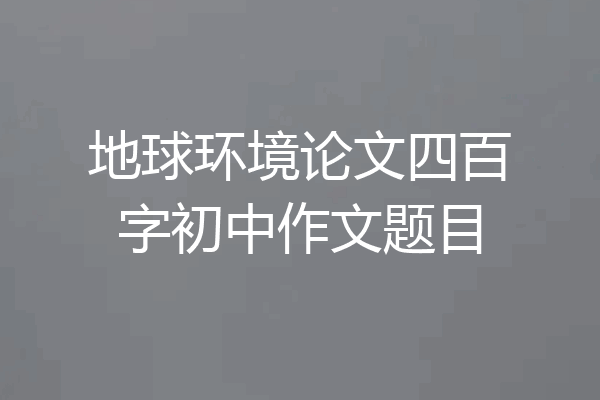 地球环境论文四百字初中作文题目