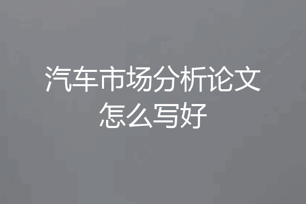 汽车市场分析论文怎么写好