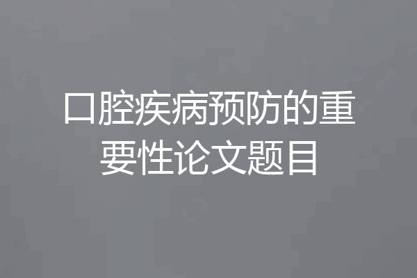 口腔疾病预防的重要性论文题目