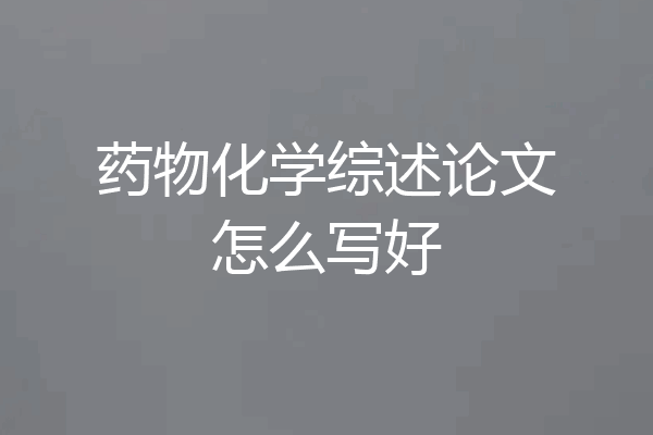 药物化学综述论文怎么写好