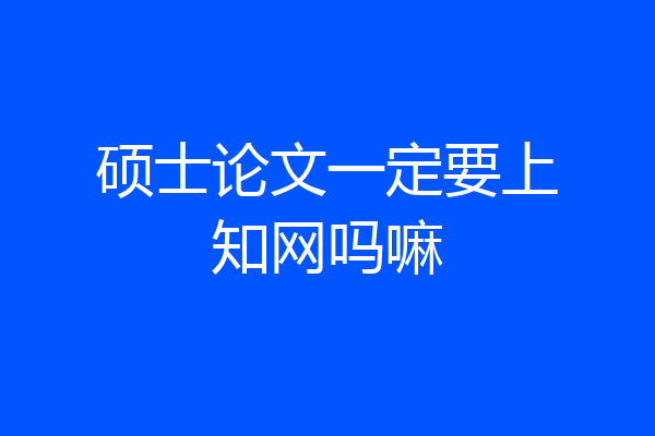 硕士论文一定要上知网吗嘛
