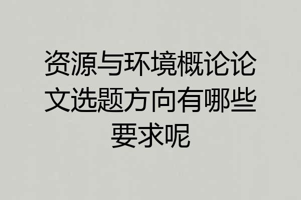 资源与环境概论论文选题方向有哪些要求呢