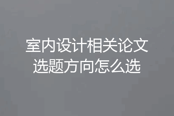 室内设计相关论文选题方向怎么选