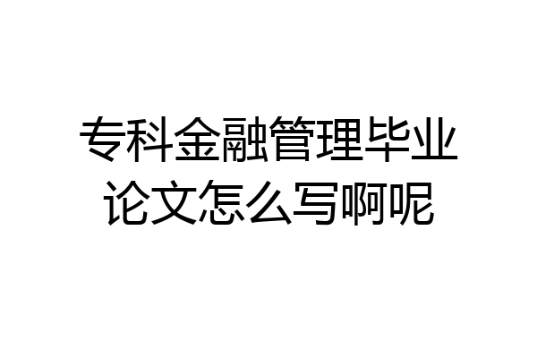 专科金融管理毕业论文怎么写啊呢