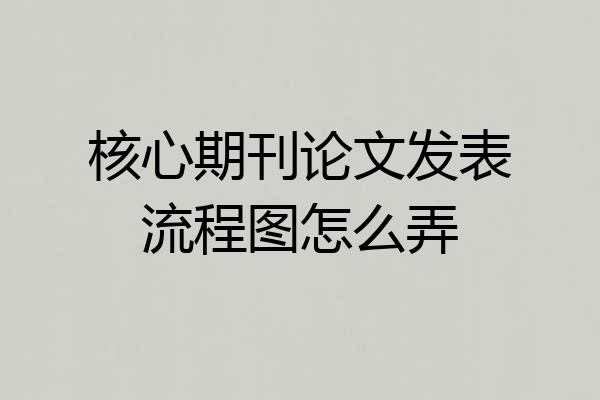 核心期刊论文发表流程图怎么弄