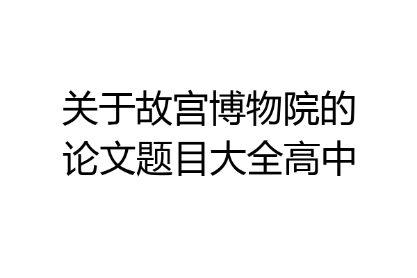 关于故宫博物院的论文题目大全高中