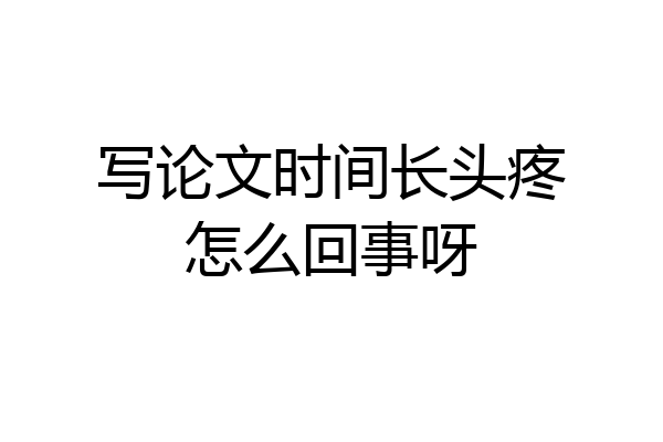 写论文时间长头疼怎么回事呀
